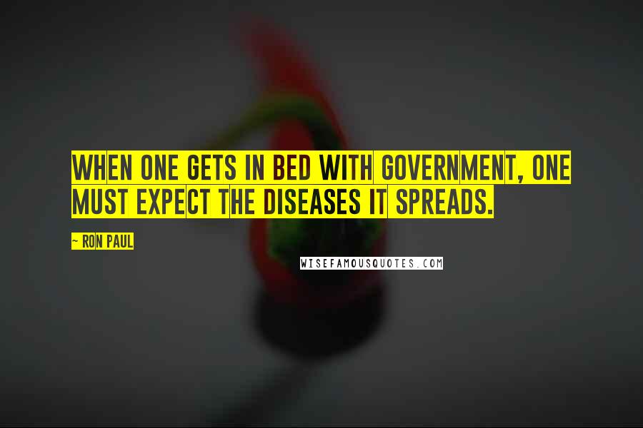 Ron Paul Quotes: When one gets in bed with government, one must expect the diseases it spreads.