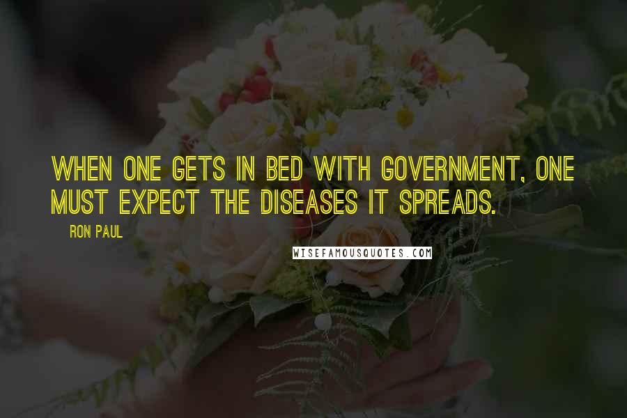 Ron Paul Quotes: When one gets in bed with government, one must expect the diseases it spreads.