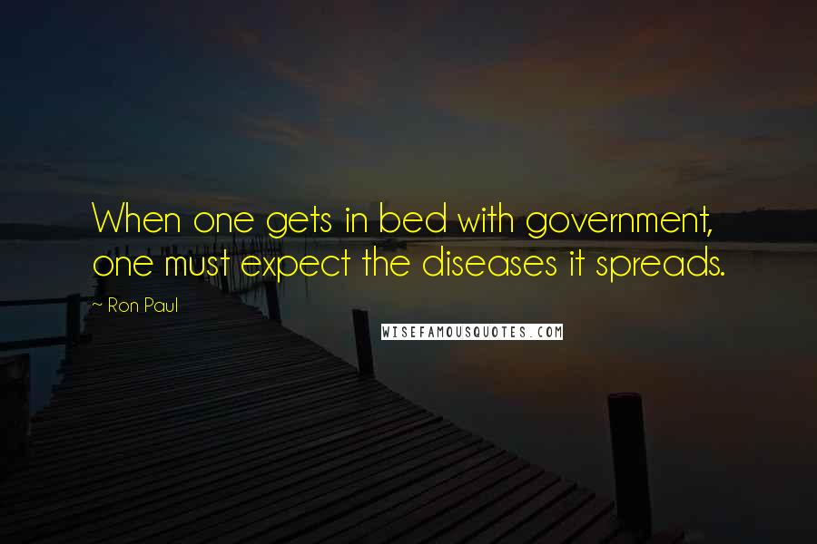 Ron Paul Quotes: When one gets in bed with government, one must expect the diseases it spreads.