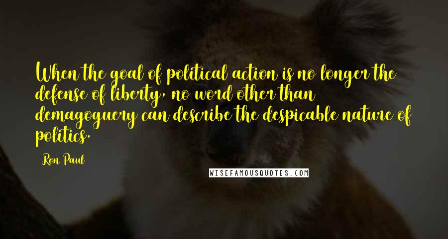 Ron Paul Quotes: When the goal of political action is no longer the defense of liberty, no word other than demagoguery can describe the despicable nature of politics.