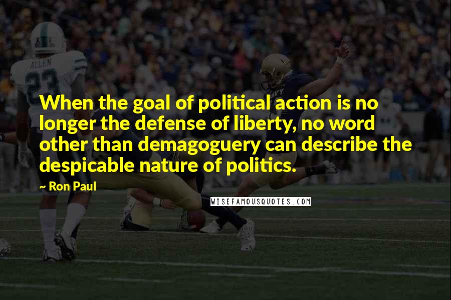 Ron Paul Quotes: When the goal of political action is no longer the defense of liberty, no word other than demagoguery can describe the despicable nature of politics.