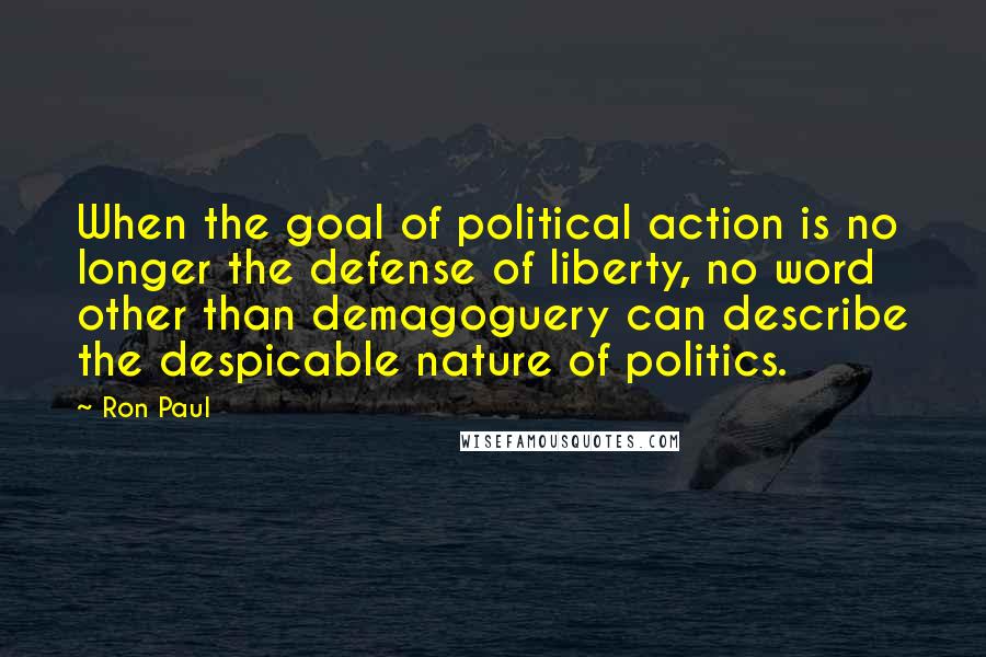 Ron Paul Quotes: When the goal of political action is no longer the defense of liberty, no word other than demagoguery can describe the despicable nature of politics.