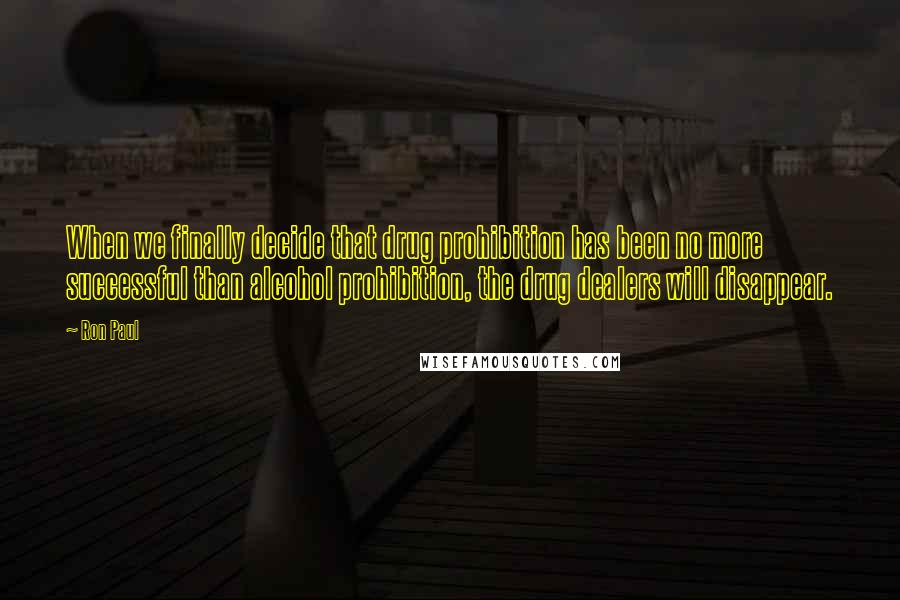 Ron Paul Quotes: When we finally decide that drug prohibition has been no more successful than alcohol prohibition, the drug dealers will disappear.