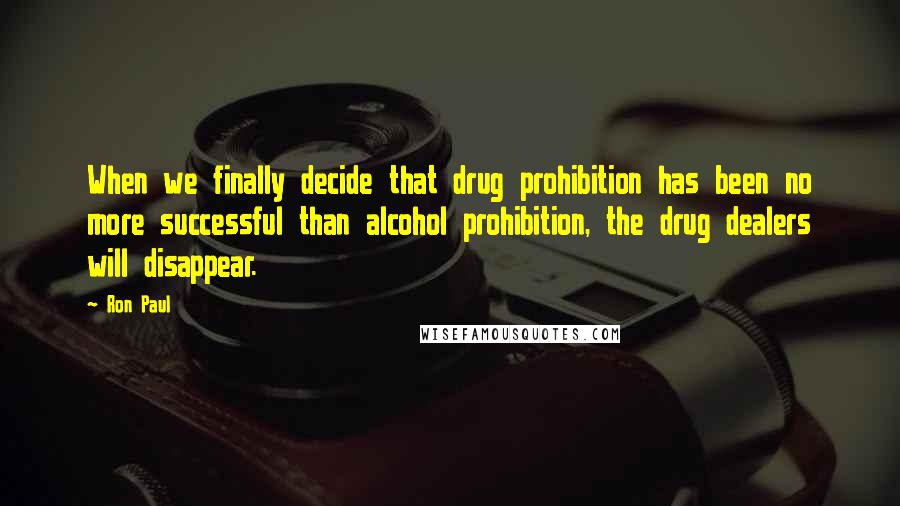 Ron Paul Quotes: When we finally decide that drug prohibition has been no more successful than alcohol prohibition, the drug dealers will disappear.