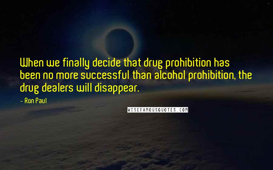 Ron Paul Quotes: When we finally decide that drug prohibition has been no more successful than alcohol prohibition, the drug dealers will disappear.