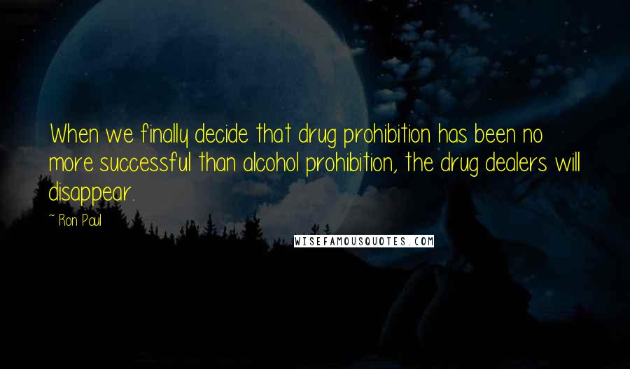 Ron Paul Quotes: When we finally decide that drug prohibition has been no more successful than alcohol prohibition, the drug dealers will disappear.