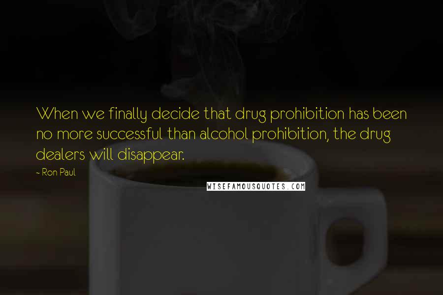 Ron Paul Quotes: When we finally decide that drug prohibition has been no more successful than alcohol prohibition, the drug dealers will disappear.