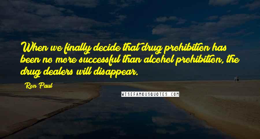 Ron Paul Quotes: When we finally decide that drug prohibition has been no more successful than alcohol prohibition, the drug dealers will disappear.