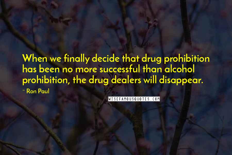 Ron Paul Quotes: When we finally decide that drug prohibition has been no more successful than alcohol prohibition, the drug dealers will disappear.