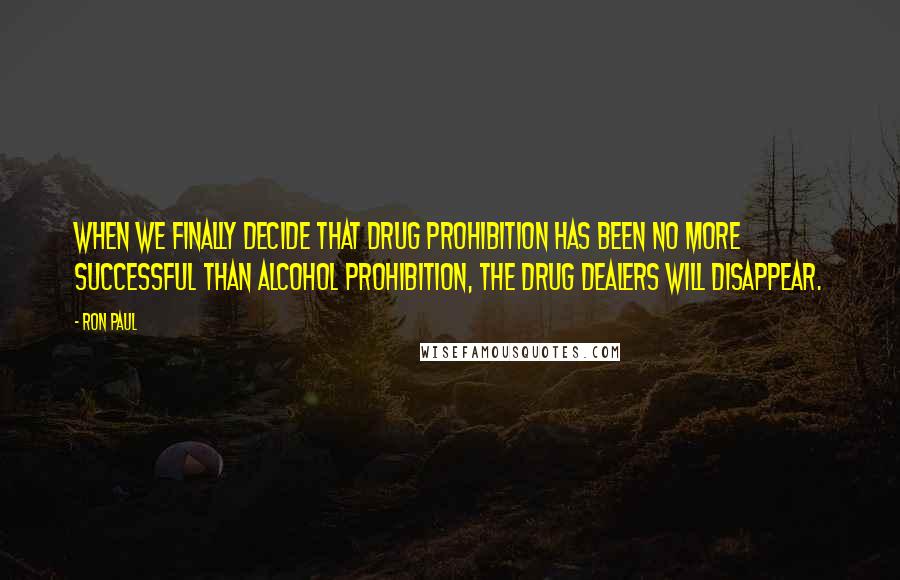 Ron Paul Quotes: When we finally decide that drug prohibition has been no more successful than alcohol prohibition, the drug dealers will disappear.