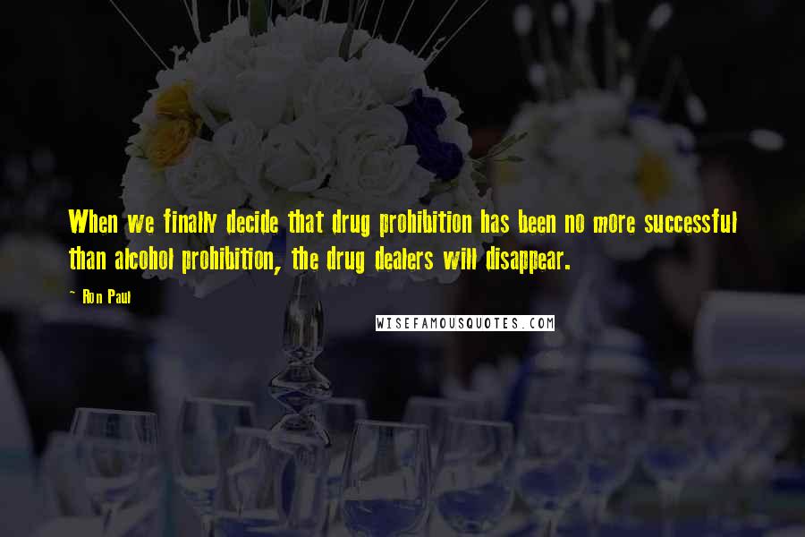 Ron Paul Quotes: When we finally decide that drug prohibition has been no more successful than alcohol prohibition, the drug dealers will disappear.