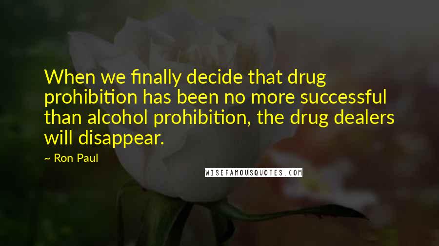 Ron Paul Quotes: When we finally decide that drug prohibition has been no more successful than alcohol prohibition, the drug dealers will disappear.