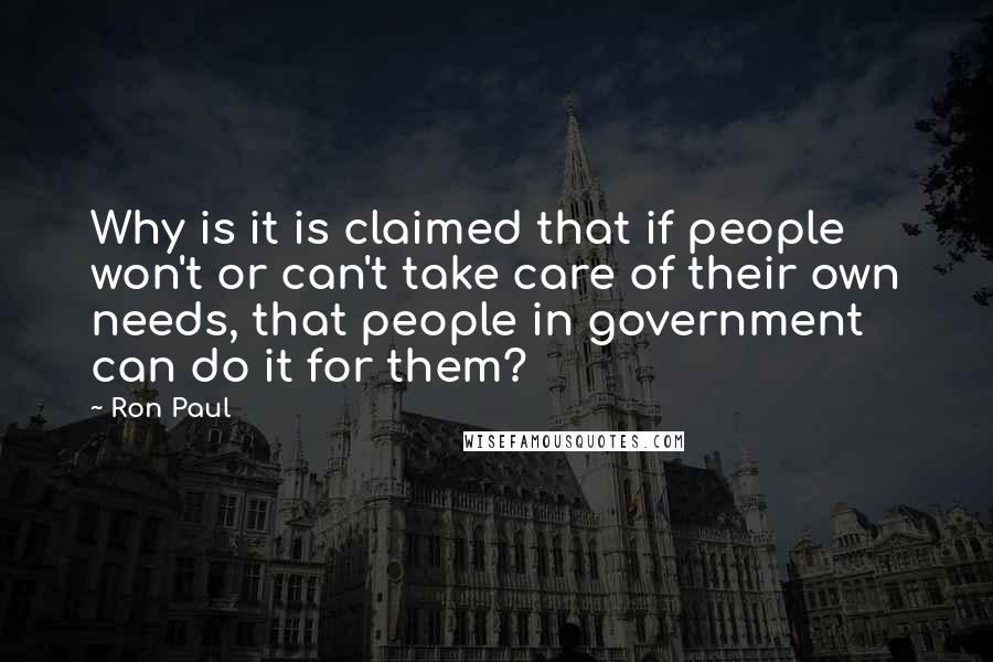 Ron Paul Quotes: Why is it is claimed that if people won't or can't take care of their own needs, that people in government can do it for them?
