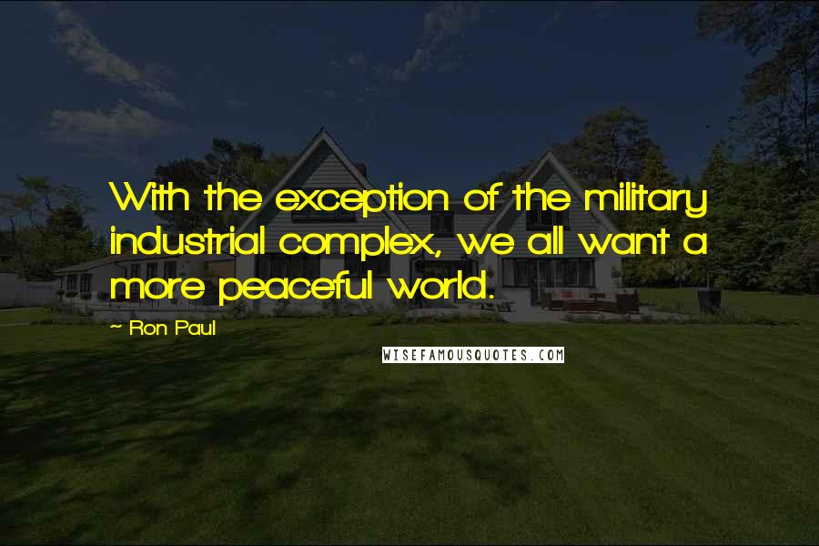 Ron Paul Quotes: With the exception of the military industrial complex, we all want a more peaceful world.