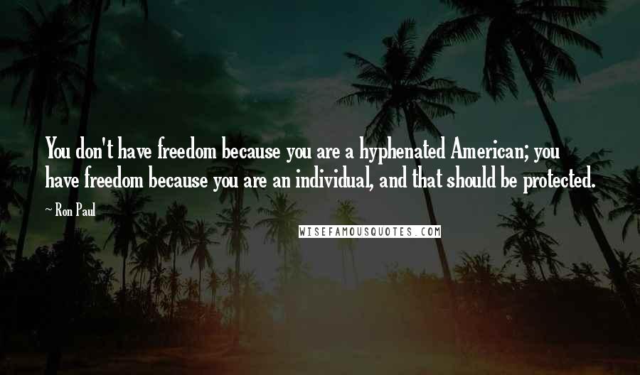 Ron Paul Quotes: You don't have freedom because you are a hyphenated American; you have freedom because you are an individual, and that should be protected.