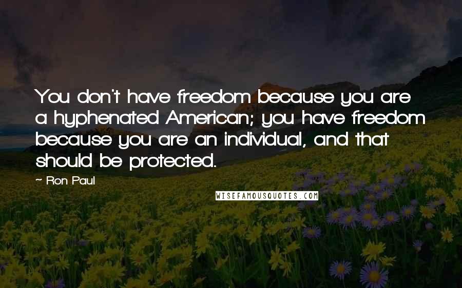 Ron Paul Quotes: You don't have freedom because you are a hyphenated American; you have freedom because you are an individual, and that should be protected.