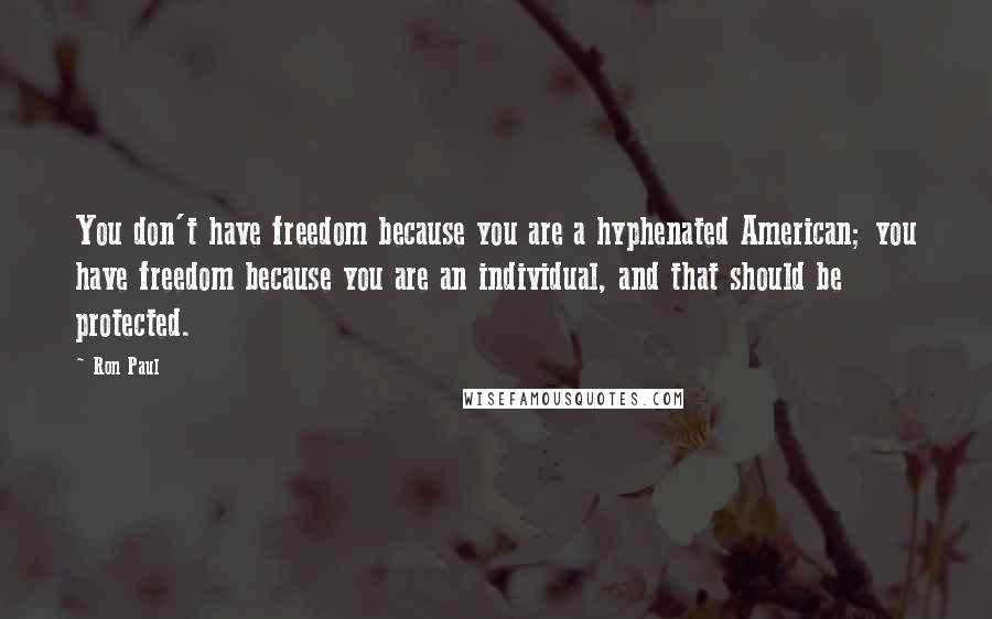 Ron Paul Quotes: You don't have freedom because you are a hyphenated American; you have freedom because you are an individual, and that should be protected.