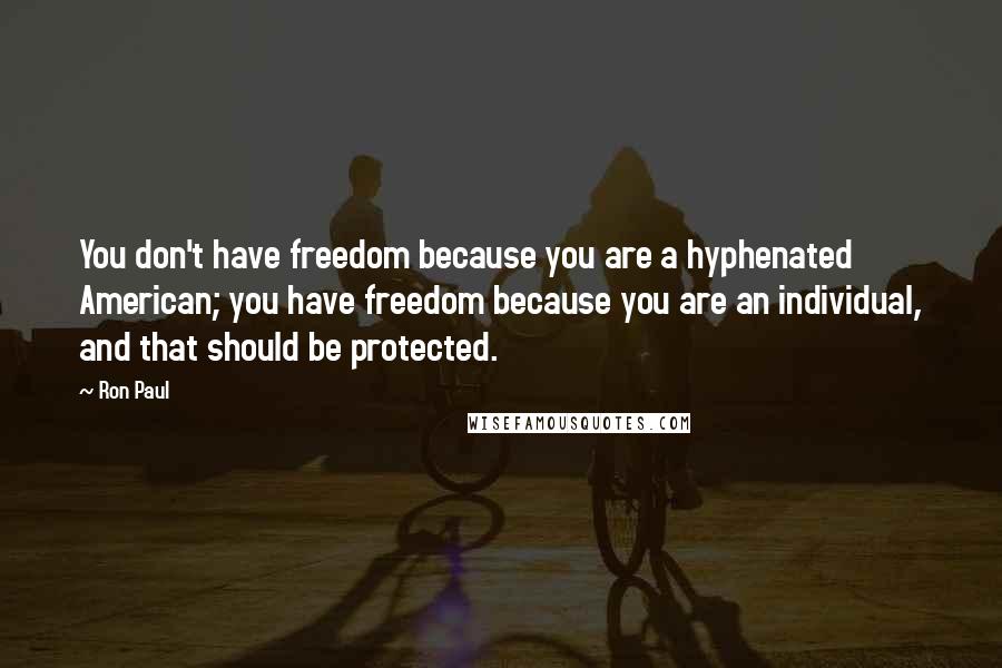 Ron Paul Quotes: You don't have freedom because you are a hyphenated American; you have freedom because you are an individual, and that should be protected.