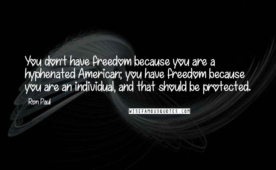 Ron Paul Quotes: You don't have freedom because you are a hyphenated American; you have freedom because you are an individual, and that should be protected.