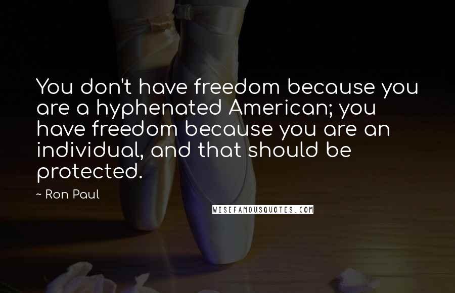 Ron Paul Quotes: You don't have freedom because you are a hyphenated American; you have freedom because you are an individual, and that should be protected.