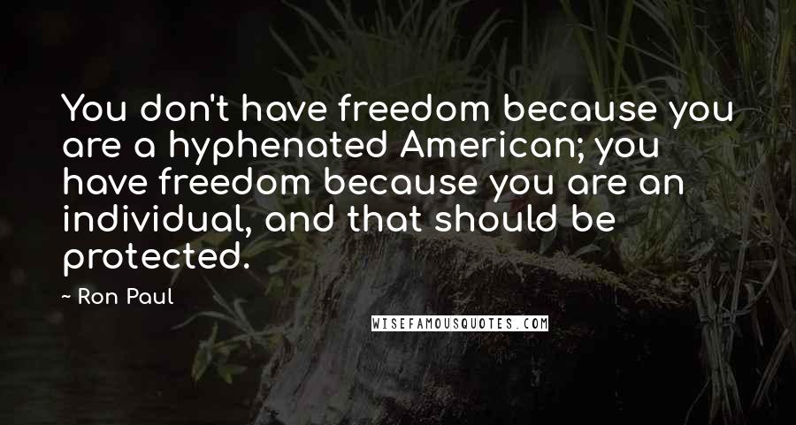 Ron Paul Quotes: You don't have freedom because you are a hyphenated American; you have freedom because you are an individual, and that should be protected.