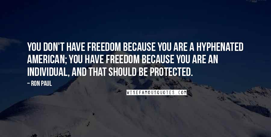 Ron Paul Quotes: You don't have freedom because you are a hyphenated American; you have freedom because you are an individual, and that should be protected.