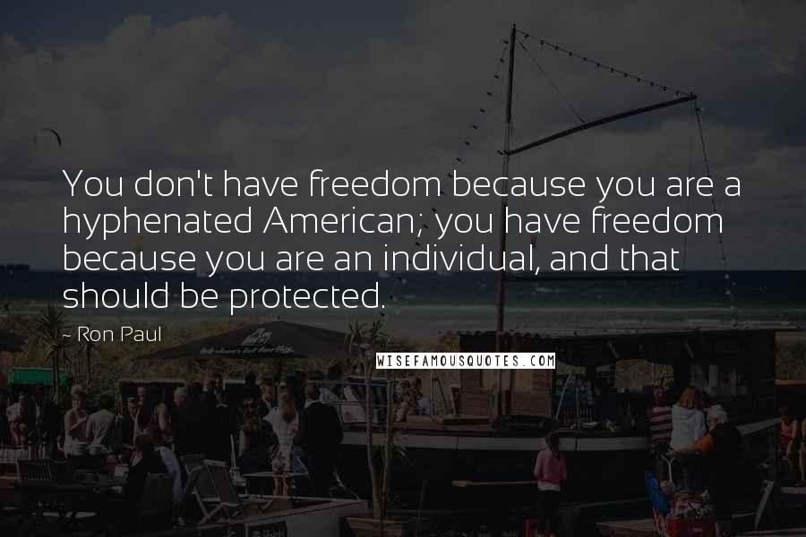 Ron Paul Quotes: You don't have freedom because you are a hyphenated American; you have freedom because you are an individual, and that should be protected.