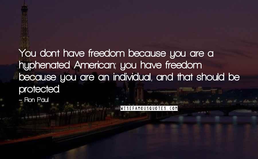 Ron Paul Quotes: You don't have freedom because you are a hyphenated American; you have freedom because you are an individual, and that should be protected.