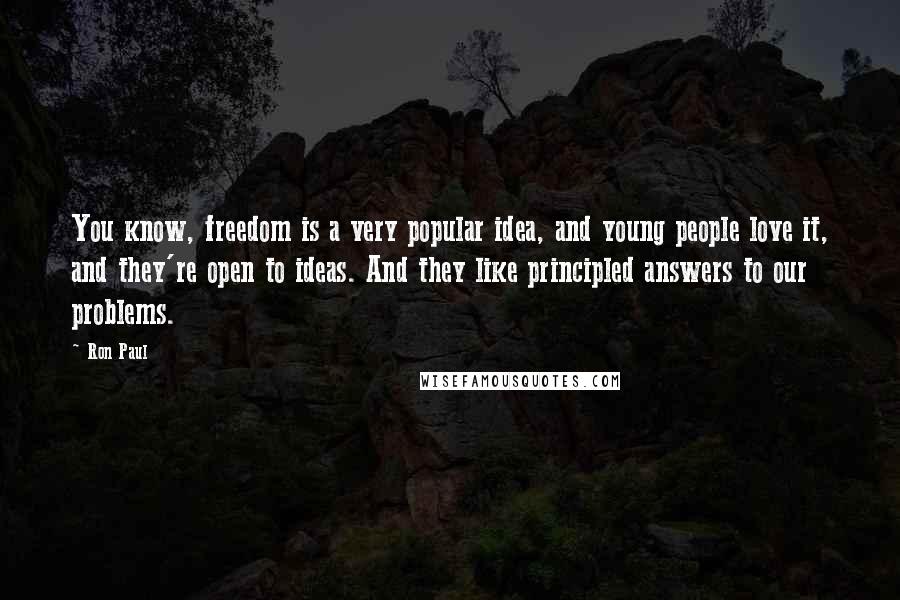 Ron Paul Quotes: You know, freedom is a very popular idea, and young people love it, and they're open to ideas. And they like principled answers to our problems.