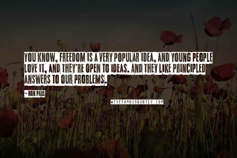 Ron Paul Quotes: You know, freedom is a very popular idea, and young people love it, and they're open to ideas. And they like principled answers to our problems.