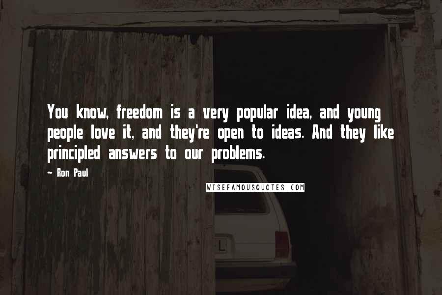 Ron Paul Quotes: You know, freedom is a very popular idea, and young people love it, and they're open to ideas. And they like principled answers to our problems.