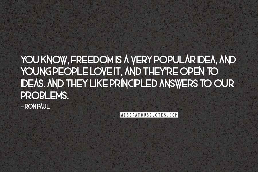 Ron Paul Quotes: You know, freedom is a very popular idea, and young people love it, and they're open to ideas. And they like principled answers to our problems.