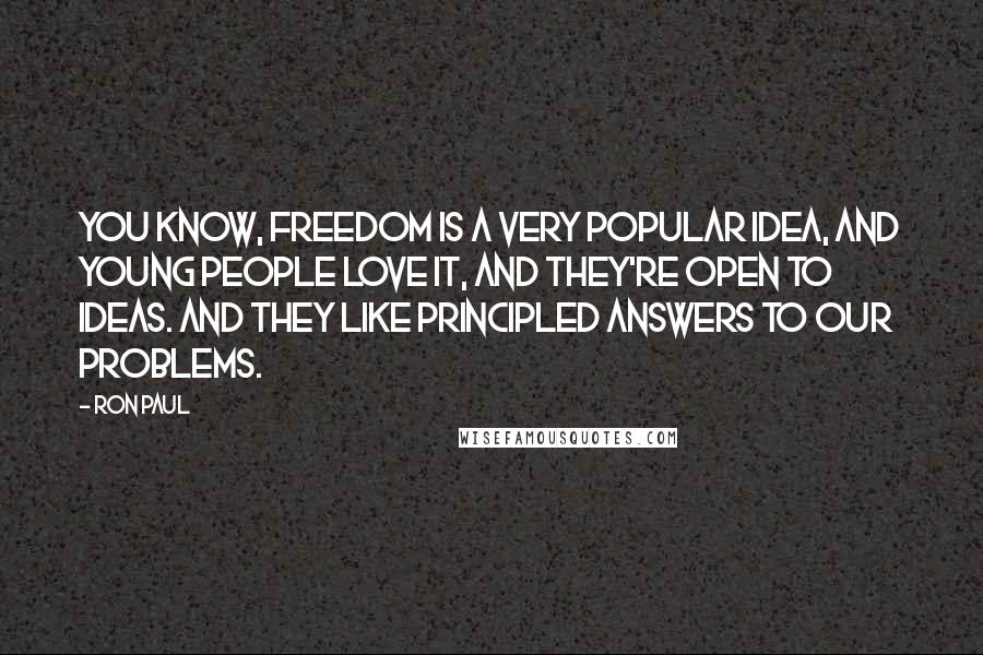 Ron Paul Quotes: You know, freedom is a very popular idea, and young people love it, and they're open to ideas. And they like principled answers to our problems.