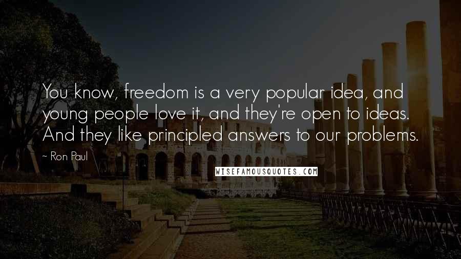 Ron Paul Quotes: You know, freedom is a very popular idea, and young people love it, and they're open to ideas. And they like principled answers to our problems.