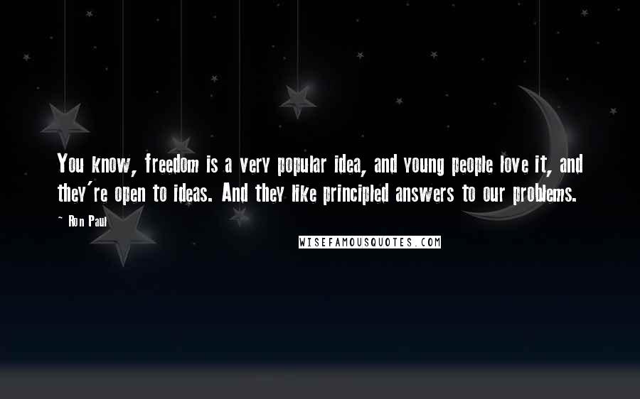 Ron Paul Quotes: You know, freedom is a very popular idea, and young people love it, and they're open to ideas. And they like principled answers to our problems.