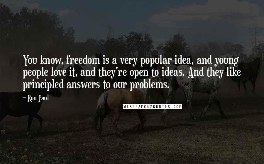 Ron Paul Quotes: You know, freedom is a very popular idea, and young people love it, and they're open to ideas. And they like principled answers to our problems.