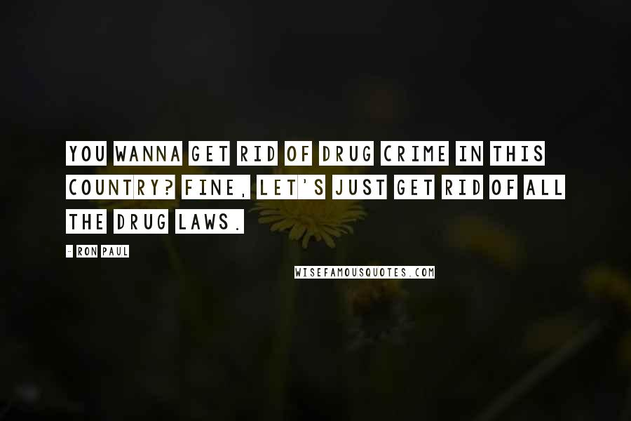 Ron Paul Quotes: You wanna get rid of drug crime in this country? Fine, let's just get rid of all the drug laws.