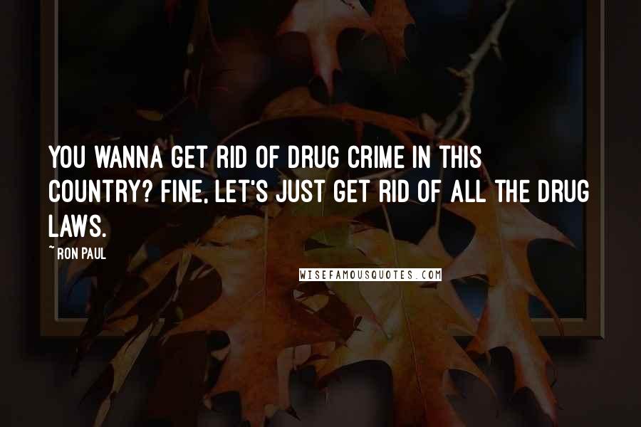 Ron Paul Quotes: You wanna get rid of drug crime in this country? Fine, let's just get rid of all the drug laws.