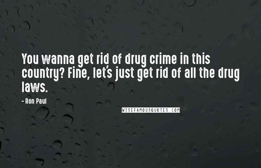 Ron Paul Quotes: You wanna get rid of drug crime in this country? Fine, let's just get rid of all the drug laws.