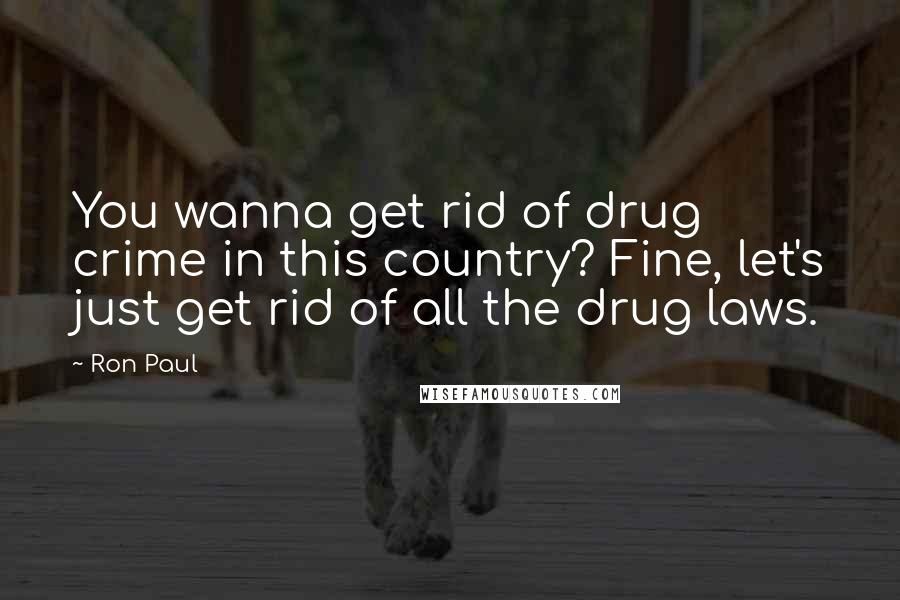 Ron Paul Quotes: You wanna get rid of drug crime in this country? Fine, let's just get rid of all the drug laws.