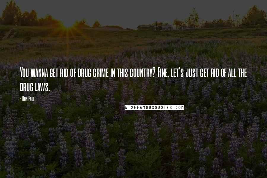 Ron Paul Quotes: You wanna get rid of drug crime in this country? Fine, let's just get rid of all the drug laws.
