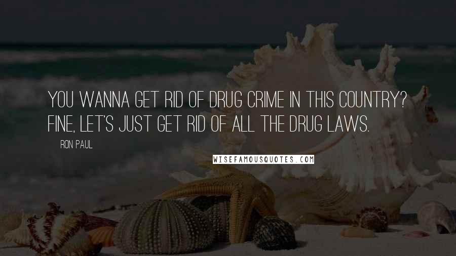 Ron Paul Quotes: You wanna get rid of drug crime in this country? Fine, let's just get rid of all the drug laws.