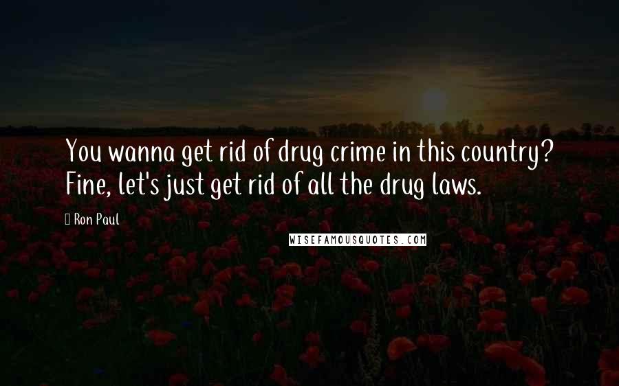 Ron Paul Quotes: You wanna get rid of drug crime in this country? Fine, let's just get rid of all the drug laws.