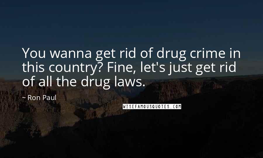 Ron Paul Quotes: You wanna get rid of drug crime in this country? Fine, let's just get rid of all the drug laws.