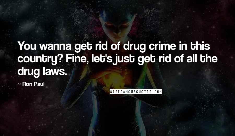 Ron Paul Quotes: You wanna get rid of drug crime in this country? Fine, let's just get rid of all the drug laws.