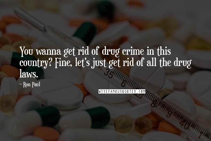 Ron Paul Quotes: You wanna get rid of drug crime in this country? Fine, let's just get rid of all the drug laws.