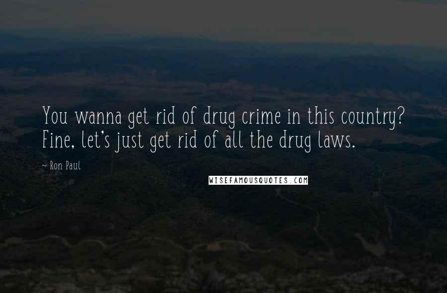 Ron Paul Quotes: You wanna get rid of drug crime in this country? Fine, let's just get rid of all the drug laws.