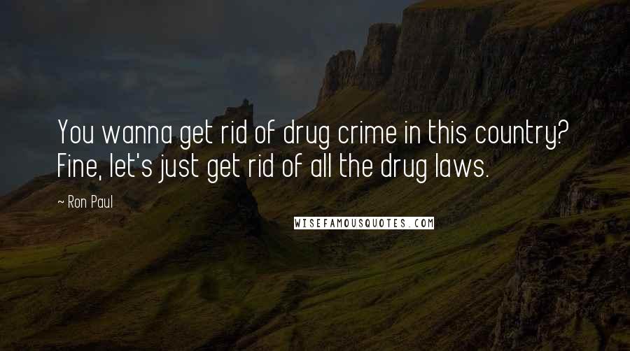 Ron Paul Quotes: You wanna get rid of drug crime in this country? Fine, let's just get rid of all the drug laws.