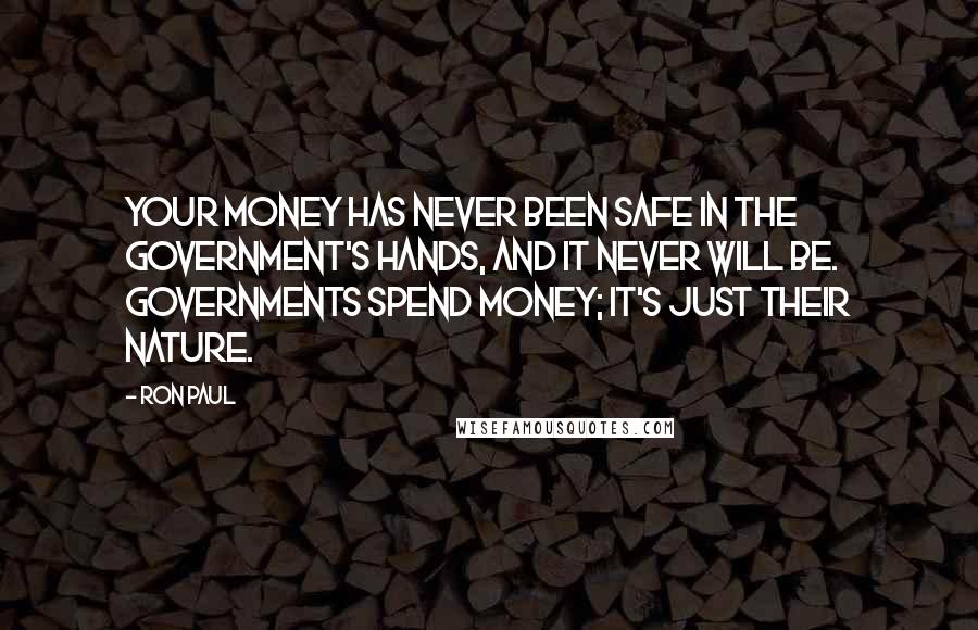 Ron Paul Quotes: Your money has never been safe in the government's hands, and it never will be. Governments spend money; it's just their nature.