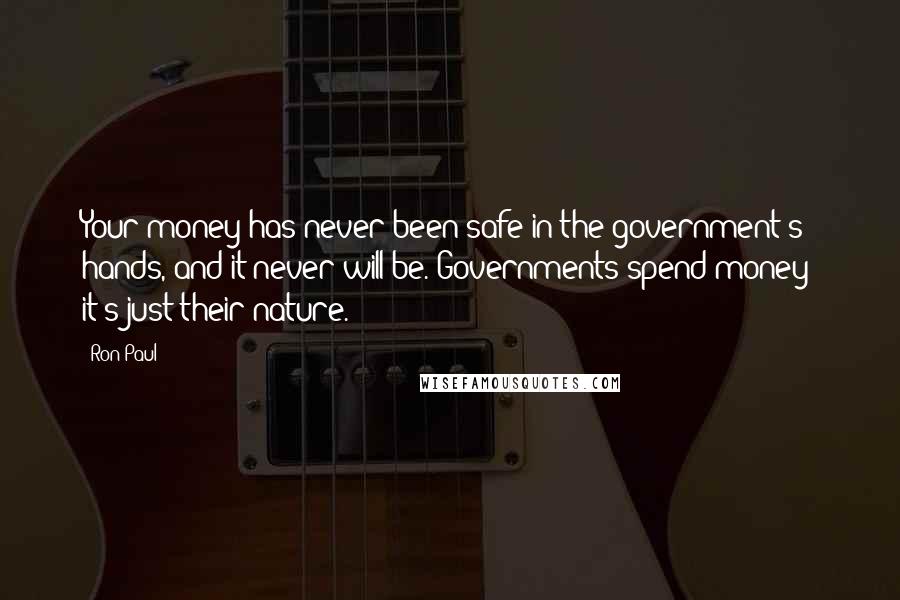 Ron Paul Quotes: Your money has never been safe in the government's hands, and it never will be. Governments spend money; it's just their nature.